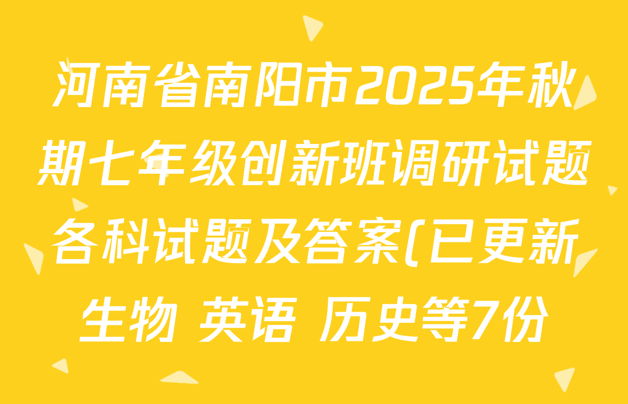 河南省南阳市2025年秋期七年级创新班调研试题各科试题及答案(已更新生物 英语 历史等7份) 河南省南阳市2025年秋期七年级创新班调研试题各科试题及答案(已更新生物 英语 历史等7份)